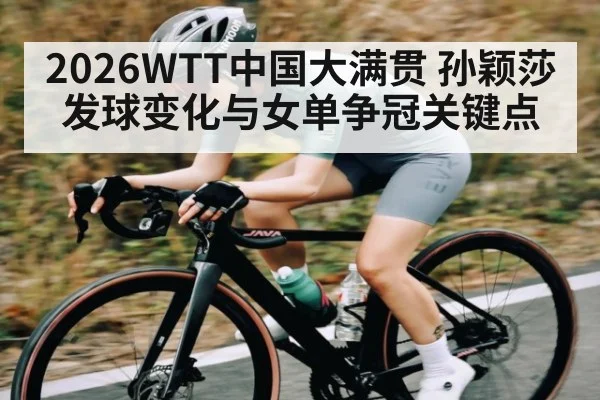 2026WTT中国大满贯 孙颖莎发球变化与女单争冠关键点